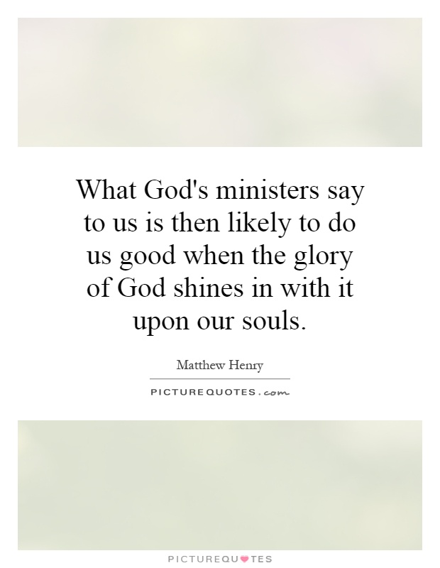 What God's ministers say to us is then likely to do us good when the glory of God shines in with it upon our souls Picture Quote #1