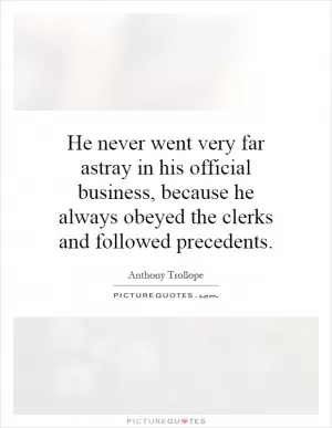 He never went very far astray in his official business, because he always obeyed the clerks and followed precedents Picture Quote #1
