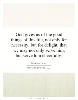 God gives us of the good things of this life, not only for necessity, but for delight, that we may not only serve him, but serve him cheerfully Picture Quote #1