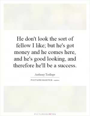 He don't look the sort of fellow I like; but he's got money and he comes here, and he's good looking, and therefore he'll be a success Picture Quote #1