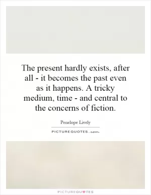 The present hardly exists, after all - it becomes the past even as it happens. A tricky medium, time - and central to the concerns of fiction Picture Quote #1