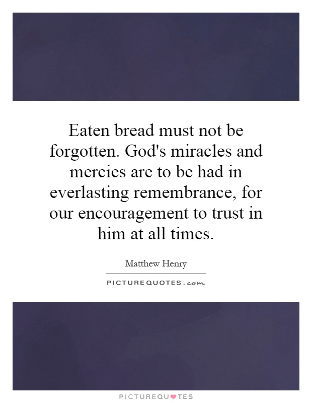 Eaten bread must not be forgotten. God's miracles and mercies are to be had in everlasting remembrance, for our encouragement to trust in him at all times Picture Quote #1
