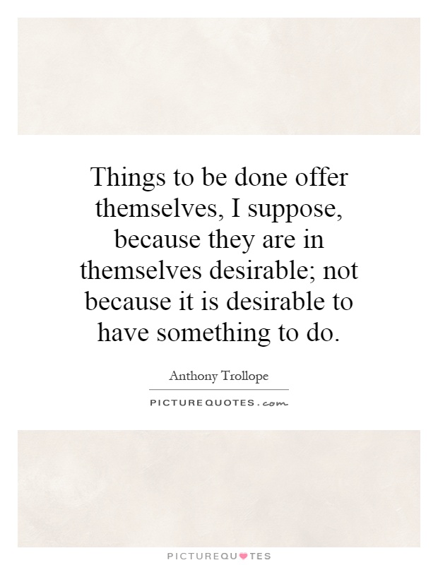 Things to be done offer themselves, I suppose, because they are in themselves desirable; not because it is desirable to have something to do Picture Quote #1