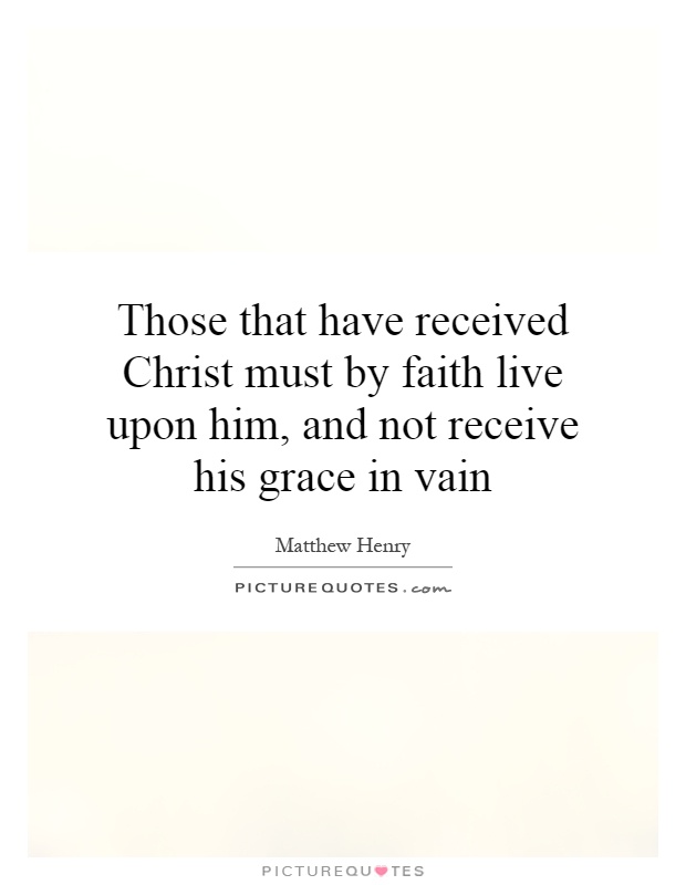Those that have received Christ must by faith live upon him, and not receive his grace in vain Picture Quote #1