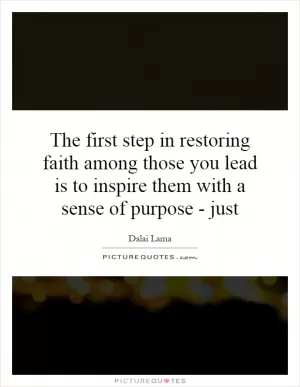 The first step in restoring faith among those you lead is to inspire them with a sense of purpose - just Picture Quote #1