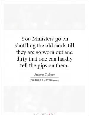 You Ministers go on shuffling the old cards till they are so worn out and dirty that one can hardly tell the pips on them Picture Quote #1