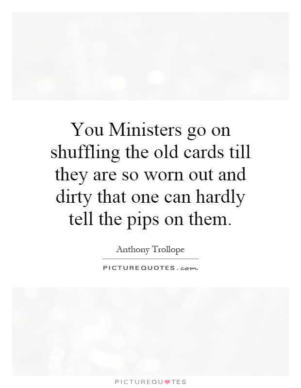 You Ministers go on shuffling the old cards till they are so worn out and dirty that one can hardly tell the pips on them Picture Quote #1