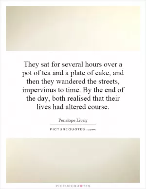 They sat for several hours over a pot of tea and a plate of cake, and then they wandered the streets, impervious to time. By the end of the day, both realised that their lives had altered course Picture Quote #1