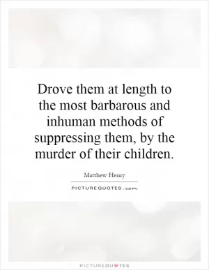 Drove them at length to the most barbarous and inhuman methods of suppressing them, by the murder of their children Picture Quote #1