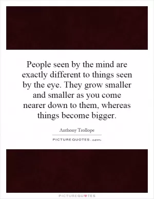 People seen by the mind are exactly different to things seen by the eye. They grow smaller and smaller as you come nearer down to them, whereas things become bigger Picture Quote #1