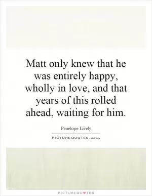 Matt only knew that he was entirely happy, wholly in love, and that years of this rolled ahead, waiting for him Picture Quote #1