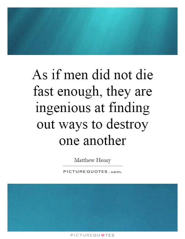 As if men did not die fast enough, they are ingenious at finding out ways to destroy one another Picture Quote #1