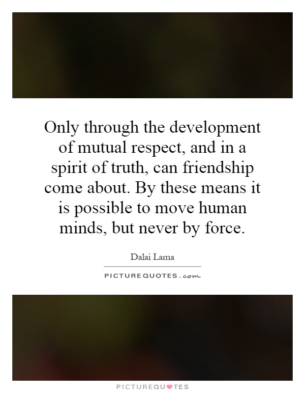Only through the development of mutual respect, and in a spirit of truth, can friendship come about. By these means it is possible to move human minds, but never by force Picture Quote #1
