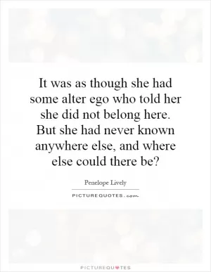 It was as though she had some alter ego who told her she did not belong here. But she had never known anywhere else, and where else could there be? Picture Quote #1