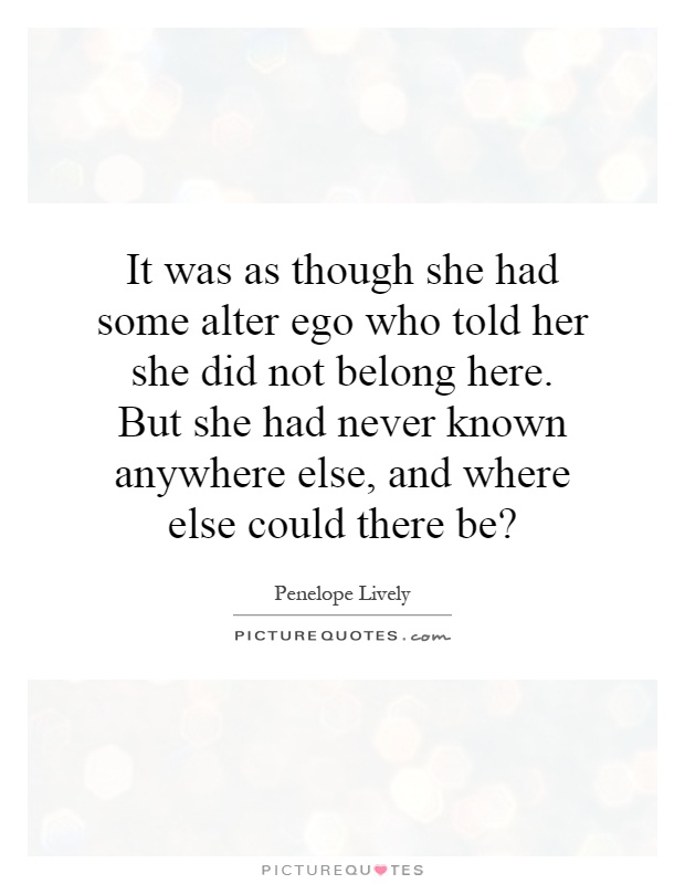It was as though she had some alter ego who told her she did not belong here. But she had never known anywhere else, and where else could there be? Picture Quote #1