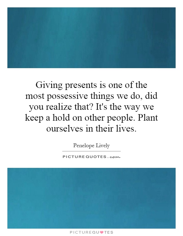 Giving presents is one of the most possessive things we do, did you realize that? It's the way we keep a hold on other people. Plant ourselves in their lives Picture Quote #1