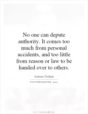 No one can depute authority. It comes too much from personal accidents, and too little from reason or law to be handed over to others Picture Quote #1