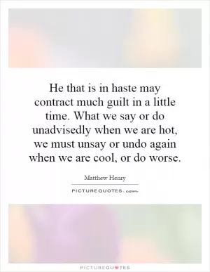 He that is in haste may contract much guilt in a little time. What we say or do unadvisedly when we are hot, we must unsay or undo again when we are cool, or do worse Picture Quote #1