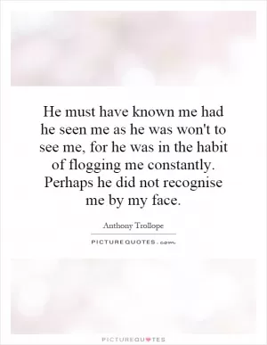 He must have known me had he seen me as he was won't to see me, for he was in the habit of flogging me constantly. Perhaps he did not recognise me by my face Picture Quote #1