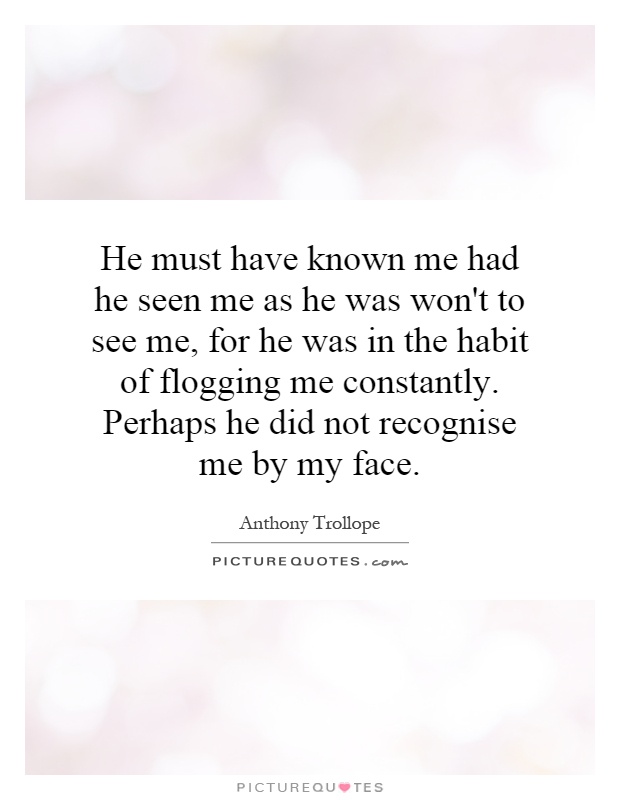 He must have known me had he seen me as he was won't to see me, for he was in the habit of flogging me constantly. Perhaps he did not recognise me by my face Picture Quote #1
