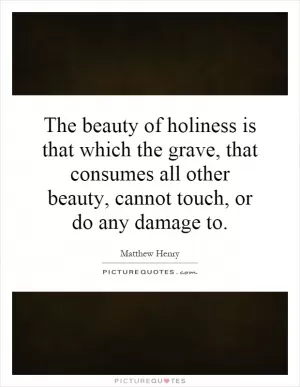 The beauty of holiness is that which the grave, that consumes all other beauty, cannot touch, or do any damage to Picture Quote #1