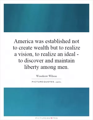 America was established not to create wealth but to realize a vision, to realize an ideal - to discover and maintain liberty among men Picture Quote #1