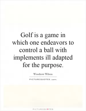 Golf is a game in which one endeavors to control a ball with implements ill adapted for the purpose Picture Quote #1