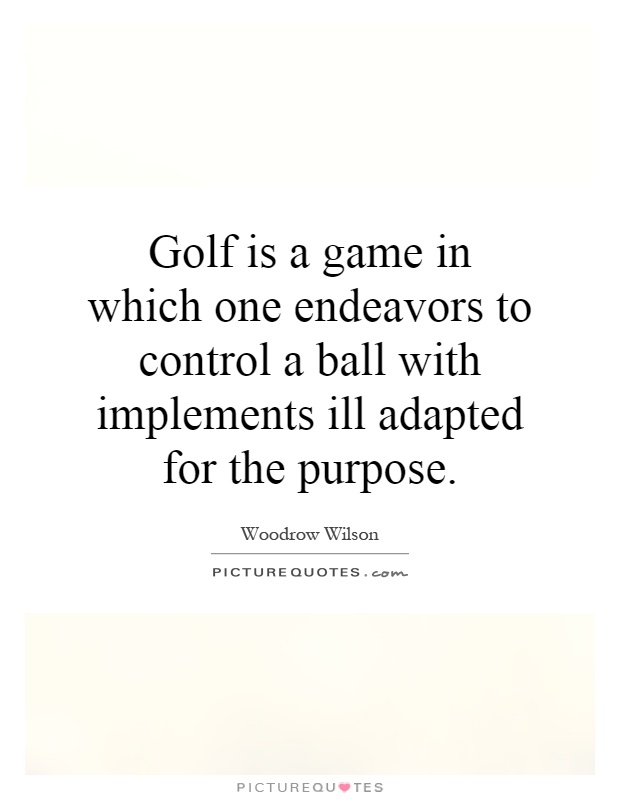 Golf is a game in which one endeavors to control a ball with implements ill adapted for the purpose Picture Quote #1