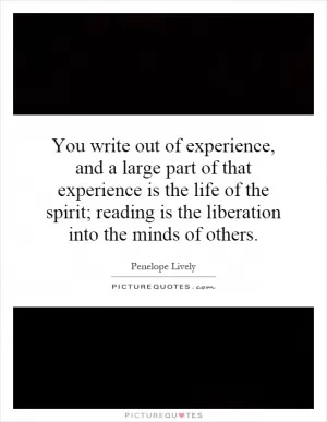 You write out of experience, and a large part of that experience is the life of the spirit; reading is the liberation into the minds of others Picture Quote #1