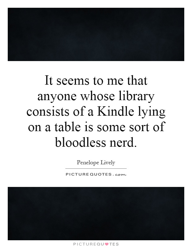 It seems to me that anyone whose library consists of a Kindle lying on a table is some sort of bloodless nerd Picture Quote #1