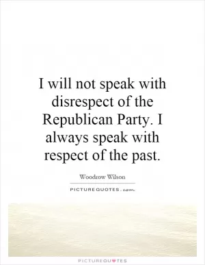 I will not speak with disrespect of the Republican Party. I always speak with respect of the past Picture Quote #1