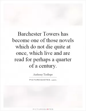 Barchester Towers has become one of those novels which do not die quite at once, which live and are read for perhaps a quarter of a century Picture Quote #1