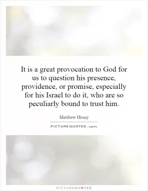 It is a great provocation to God for us to question his presence, providence, or promise, especially for his Israel to do it, who are so peculiarly bound to trust him Picture Quote #1