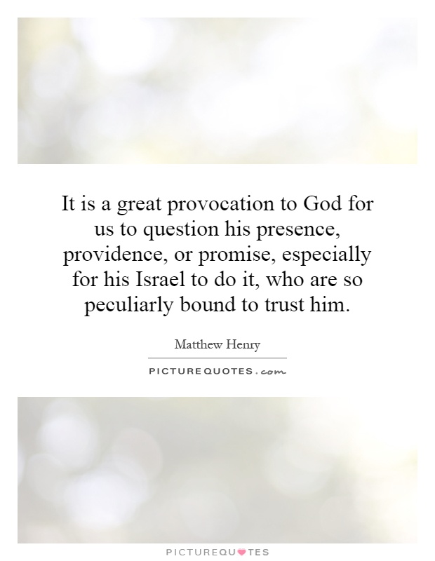It is a great provocation to God for us to question his presence, providence, or promise, especially for his Israel to do it, who are so peculiarly bound to trust him Picture Quote #1