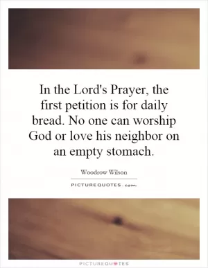 In the Lord's Prayer, the first petition is for daily bread. No one can worship God or love his neighbor on an empty stomach Picture Quote #1