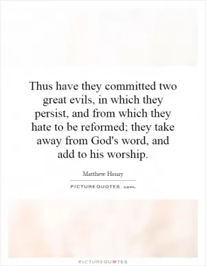 Thus have they committed two great evils, in which they persist, and from which they hate to be reformed; they take away from God's word, and add to his worship Picture Quote #1