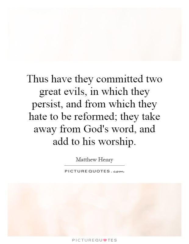 Thus have they committed two great evils, in which they persist, and from which they hate to be reformed; they take away from God's word, and add to his worship Picture Quote #1