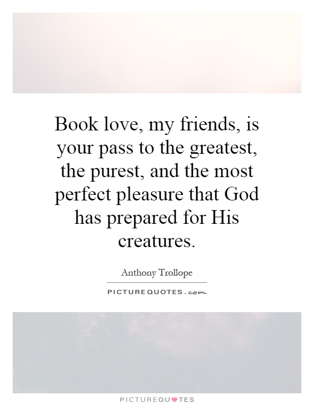 Book love, my friends, is your pass to the greatest, the purest, and the most perfect pleasure that God has prepared for His creatures Picture Quote #1