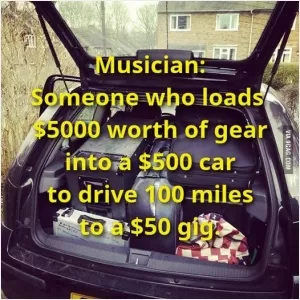 Musician: Someone who loads $5000 worth of gear into a $500 car to drive 100 miles to a $50 gig Picture Quote #1