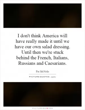 I don't think America will have really made it until we have our own salad dressing. Until then we're stuck behind the French, Italians, Russians and Caesarians Picture Quote #1