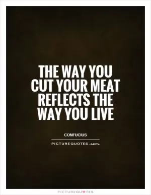 The way you cut your meat reflects the way you live Picture Quote #1