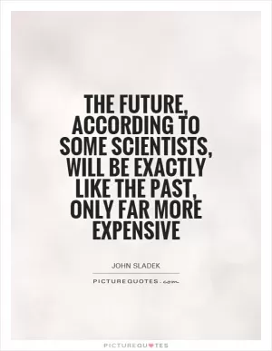 The future, according to some scientists, will be exactly like the past, only far more expensive Picture Quote #1