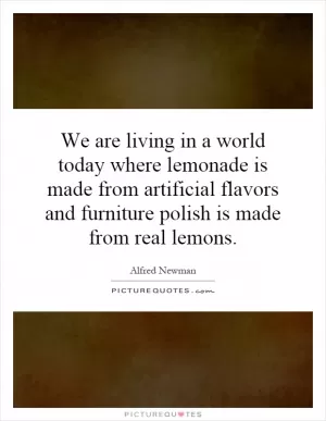 We are living in a world today where lemonade is made from artificial flavors and furniture polish is made from real lemons Picture Quote #1