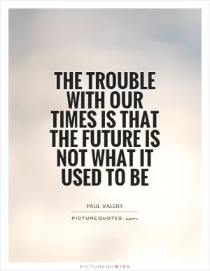 The trouble with our times is that the future is not what it used to be Picture Quote #1