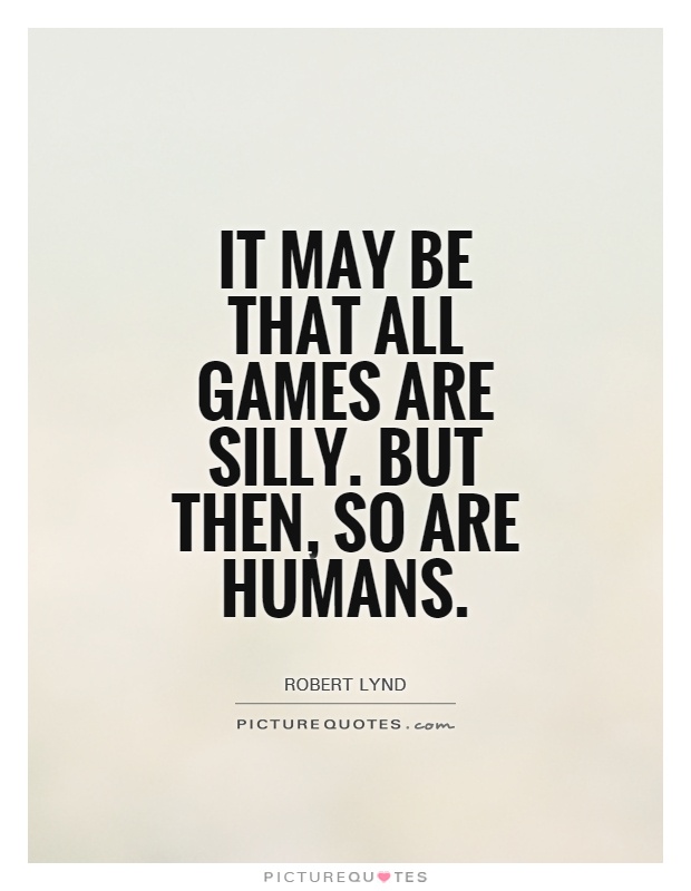It may be that all games are silly. But then, so are humans Picture Quote #1