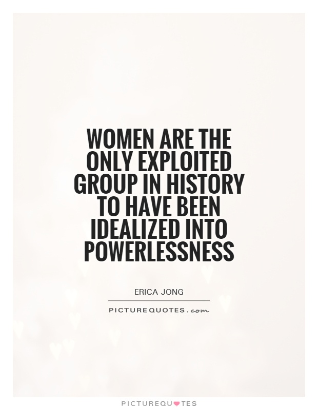 Women are the only exploited group in history to have been idealized into powerlessness Picture Quote #1