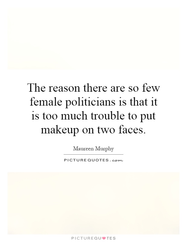 The reason there are so few female politicians is that it is too much trouble to put makeup on two faces Picture Quote #1