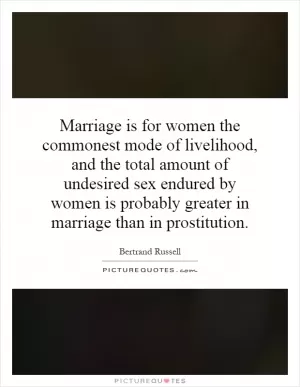 Marriage is for women the commonest mode of livelihood, and the total amount of undesired sex endured by women is probably greater in marriage than in prostitution Picture Quote #1