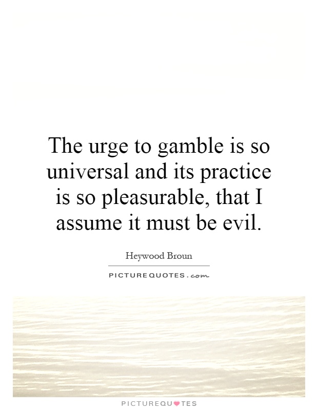 The urge to gamble is so universal and its practice is so pleasurable, that I assume it must be evil Picture Quote #1