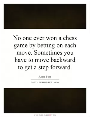 No one ever won a chess game by betting on each move. Sometimes you have to move backward to get a step forward Picture Quote #1